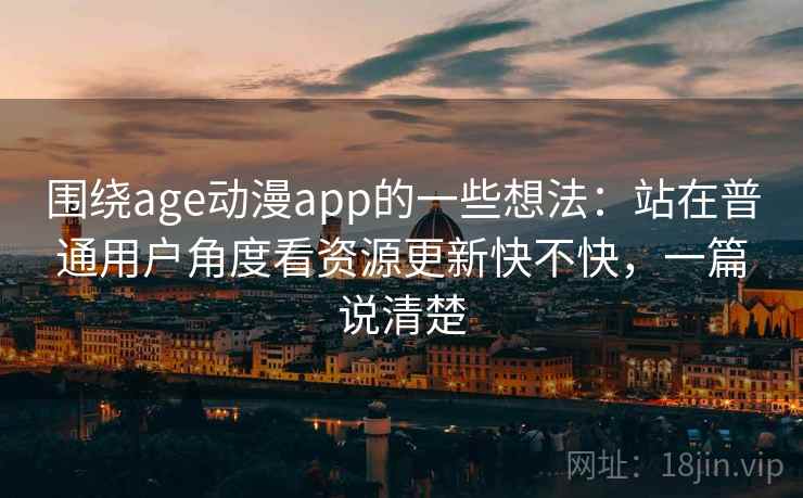 围绕age动漫app的一些想法:站在普通用户角度看资源更新快不快,一篇说清楚 围绕age动漫app的一些想法:站在普通用户角度看资源更新快不快,一篇说清楚