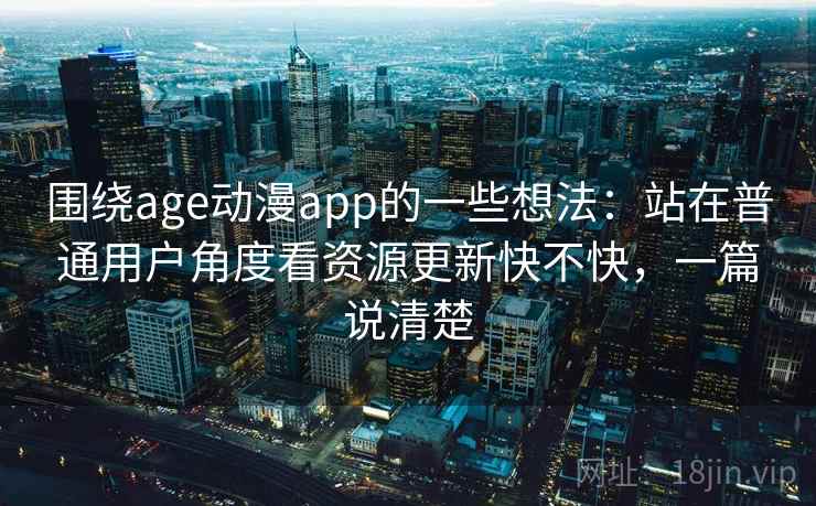 围绕age动漫app的一些想法:站在普通用户角度看资源更新快不快,一篇说清楚 围绕age动漫app的一些想法:站在普通用户角度看资源更新快不快,一篇说清楚