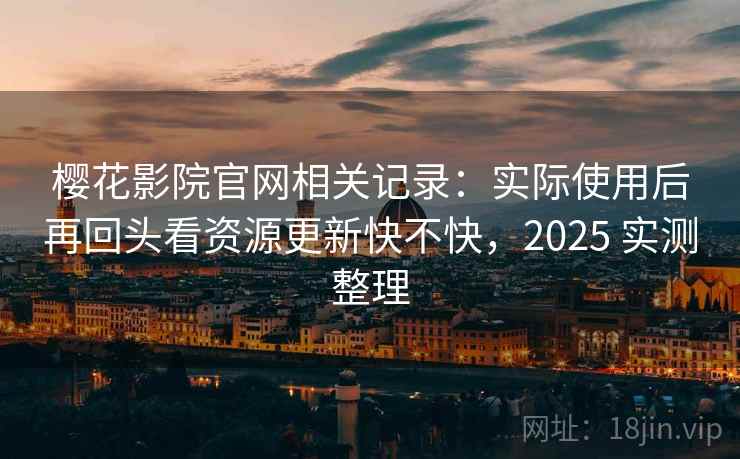 樱花影院官网相关记录：实际使用后再回头看资源更新快不快，2025 实测整理