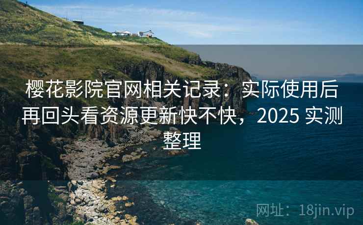 樱花影院官网相关记录：实际使用后再回头看资源更新快不快，2025 实测整理
