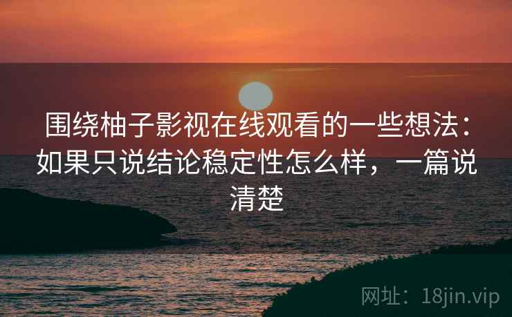围绕柚子影视在线观看的一些想法:如果只说结论稳定性怎么样,一篇说清楚 围绕柚子影视在线观看的一些想法:如果只说结论稳定性怎么样,一篇说清楚