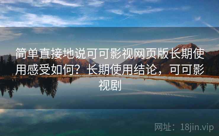 简单直接地说可可影视网页版长期使用感受如何？长期使用结论，可可影视剧