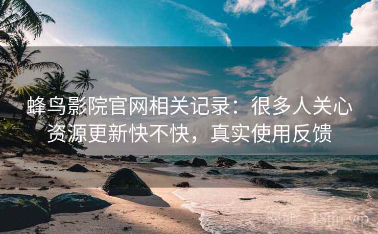 蜂鸟影院官网相关记录:很多人关心资源更新快不快,真实使用反馈 蜂鸟影院官网相关记录:很多人关心资源更新快不快,真实使用反馈