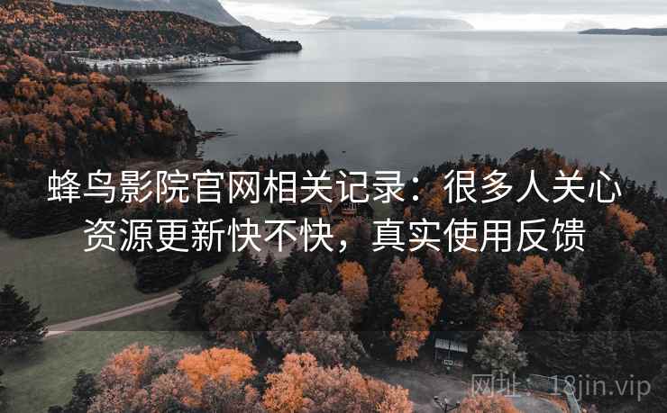 蜂鸟影院官网相关记录：很多人关心资源更新快不快，真实使用反馈