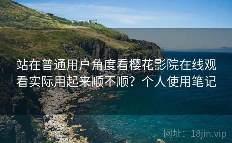站在普通用户角度看樱花影院在线观看实际用起来顺不顺?个人使用笔记 站在普通用户角度看樱花影院在线观看实际用起来顺不顺?个人使用笔记