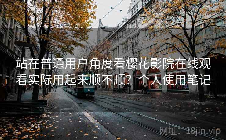 站在普通用户角度看樱花影院在线观看实际用起来顺不顺?个人使用笔记 站在普通用户角度看樱花影院在线观看实际用起来顺不顺?个人使用笔记