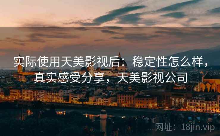 实际使用天美影视后：稳定性怎么样，真实感受分享，天美影视公司