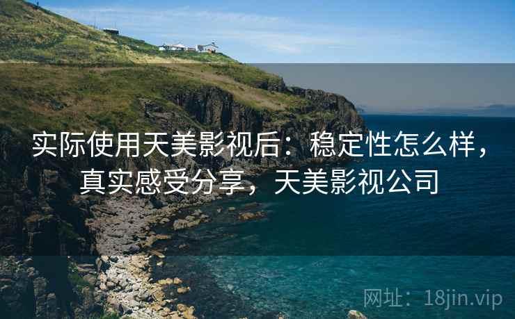 实际使用天美影视后:稳定性怎么样,真实感受分享,天美影视公司 实际使用天美影视后:稳定性怎么样,真实感受分享,天美影视公司