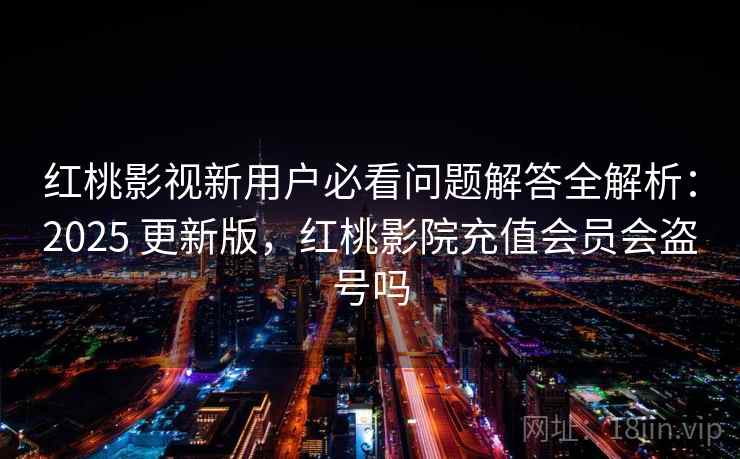 红桃影视新用户必看问题解答全解析：2025 更新版，红桃影院充值会员会盗号吗