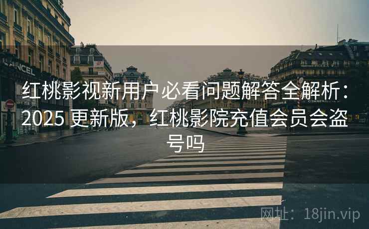 红桃影视新用户必看问题解答全解析:2025 更新版,红桃影院充值会员会盗号吗 红桃影视新用户必看问题解答全解析:2025 更新版,红桃影院充值会员会盗号吗