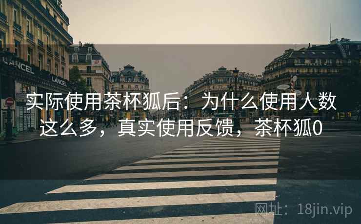 实际使用茶杯狐后:为什么使用人数这么多,真实使用反馈,茶杯狐0 实际使用茶杯狐后:为什么使用人数这么多,真实使用反馈,茶杯狐0