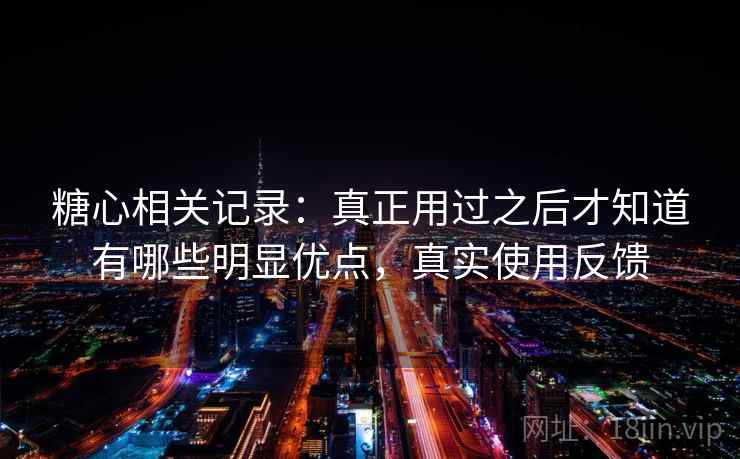 糖心相关记录：真正用过之后才知道有哪些明显优点，真实使用反馈