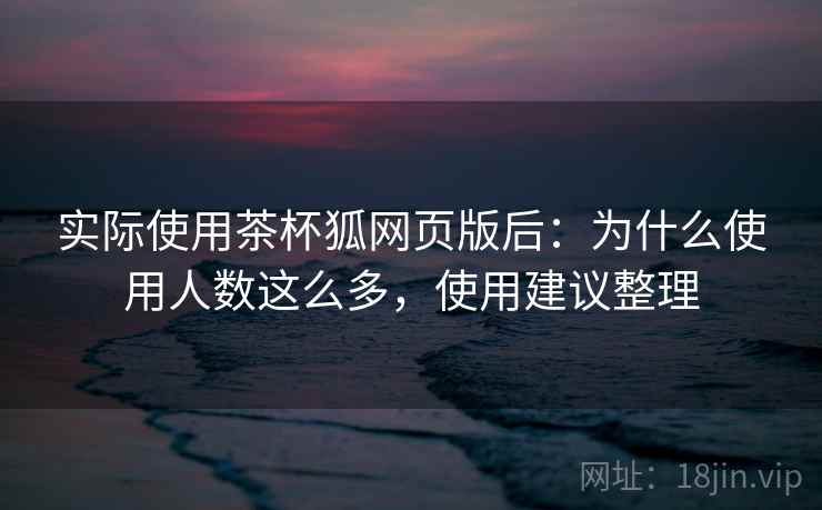 实际使用茶杯狐网页版后：为什么使用人数这么多，使用建议整理