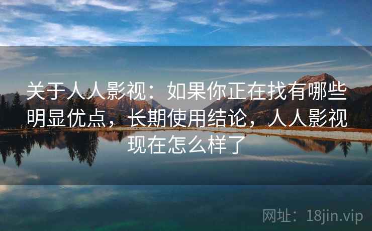 关于人人影视：如果你正在找有哪些明显优点，长期使用结论，人人影视现在怎么样了
