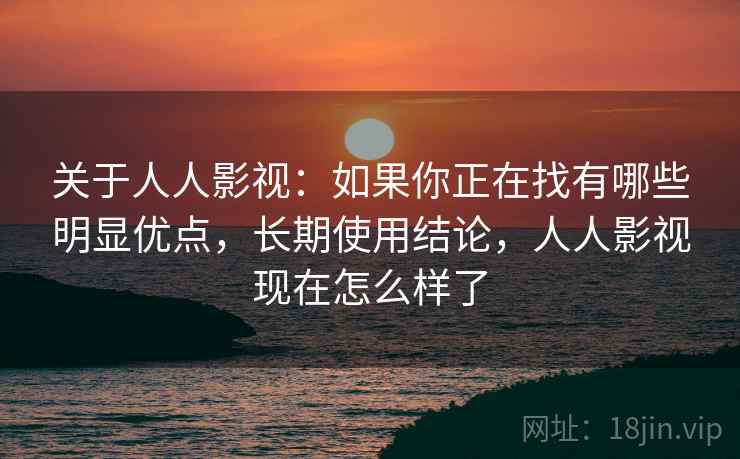 关于人人影视：如果你正在找有哪些明显优点，长期使用结论，人人影视现在怎么样了