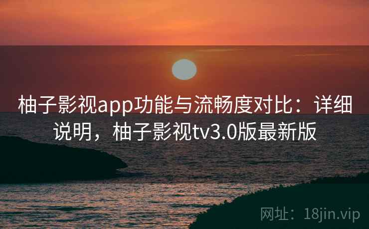 柚子影视app功能与流畅度对比:详细说明,柚子影视tv3.0版最新版 柚子影视app功能与流畅度对比:详细说明,柚子影视tv3.0版最新版
