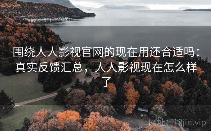 围绕人人影视官网的现在用还合适吗：真实反馈汇总，人人影视现在怎么样了