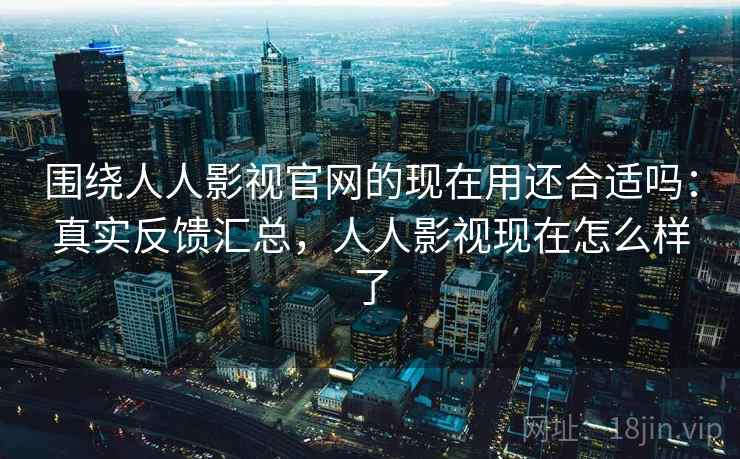 围绕人人影视官网的现在用还合适吗：真实反馈汇总，人人影视现在怎么样了
