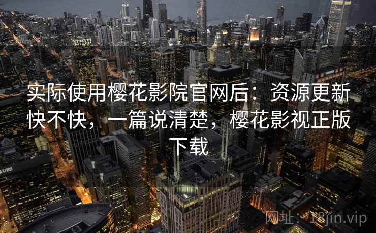 实际使用樱花影院官网后：资源更新快不快，一篇说清楚，樱花影视正版下载