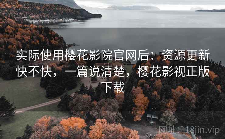 实际使用樱花影院官网后：资源更新快不快，一篇说清楚，樱花影视正版下载