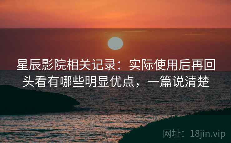 星辰影院相关记录:实际使用后再回头看有哪些明显优点,一篇说清楚 星辰影院相关记录:实际使用后再回头看有哪些明显优点,一篇说清楚