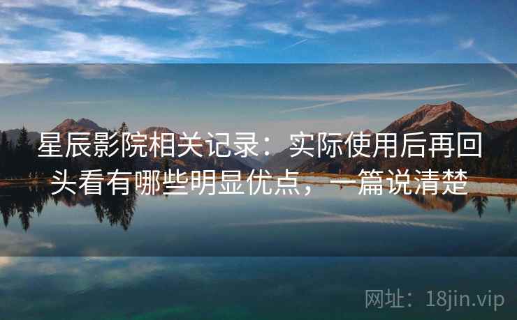 星辰影院相关记录：实际使用后再回头看有哪些明显优点，一篇说清楚