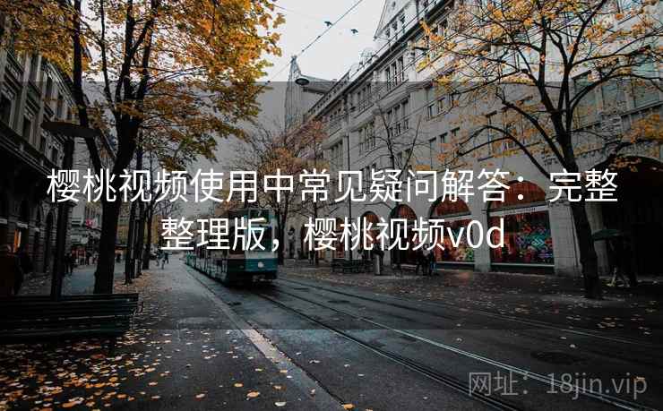 樱桃视频使用中常见疑问解答:完整整理版,樱桃视频v0d 樱桃视频使用中常见疑问解答:完整整理版,樱桃视频v0d