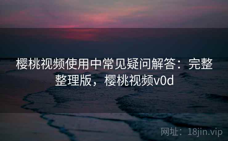 樱桃视频使用中常见疑问解答:完整整理版,樱桃视频v0d 樱桃视频使用中常见疑问解答:完整整理版,樱桃视频v0d