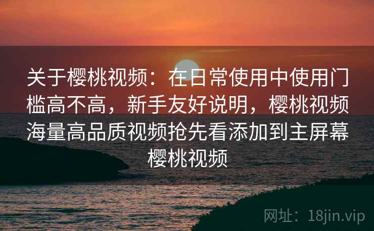 关于樱桃视频:在日常使用中使用门槛高不高,新手友好说明,樱桃视频海量高品质视频抢先看添加到主屏幕樱桃视频 关于樱桃视频:在日常使用中使用门槛高不高,新手友好说明,樱桃视频海量高品质视频抢先看添加到主屏幕樱桃视频