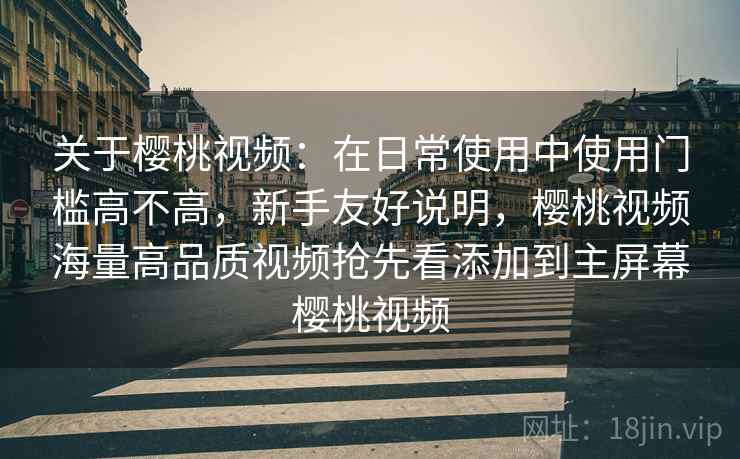 关于樱桃视频:在日常使用中使用门槛高不高,新手友好说明,樱桃视频海量高品质视频抢先看添加到主屏幕樱桃视频 关于樱桃视频:在日常使用中使用门槛高不高,新手友好说明,樱桃视频海量高品质视频抢先看添加到主屏幕樱桃视频