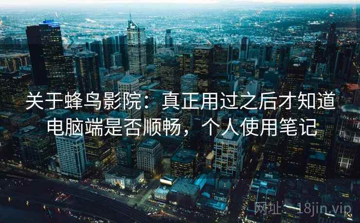 关于蜂鸟影院：真正用过之后才知道电脑端是否顺畅，个人使用笔记