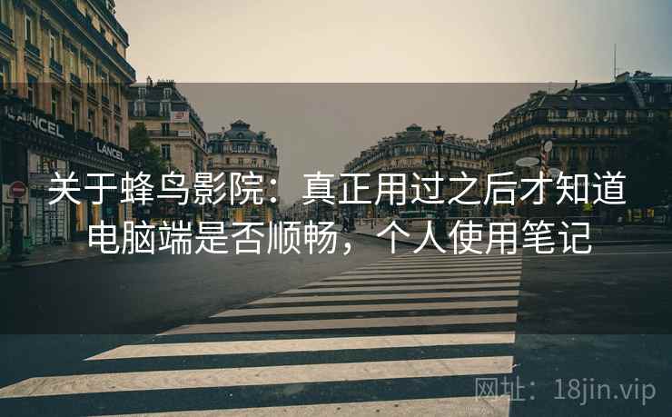 关于蜂鸟影院：真正用过之后才知道电脑端是否顺畅，个人使用笔记