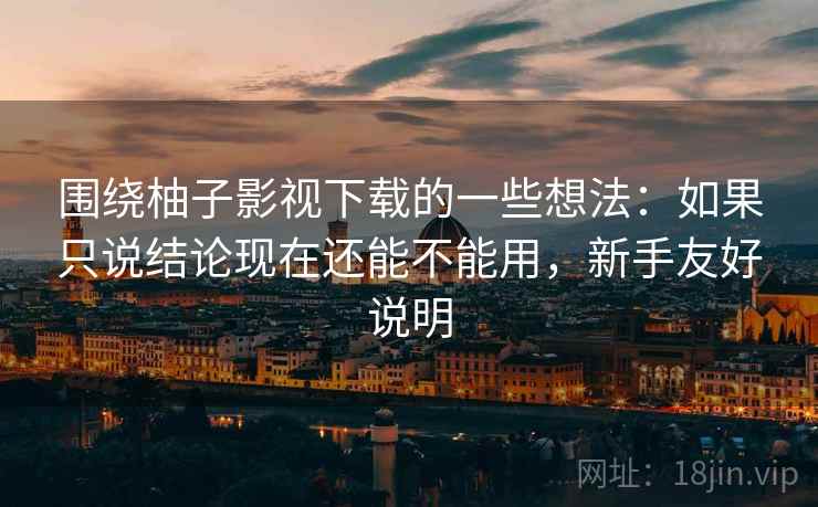 围绕柚子影视下载的一些想法：如果只说结论现在还能不能用，新手友好说明