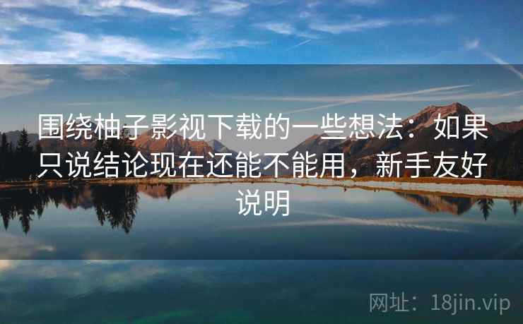 围绕柚子影视下载的一些想法：如果只说结论现在还能不能用，新手友好说明