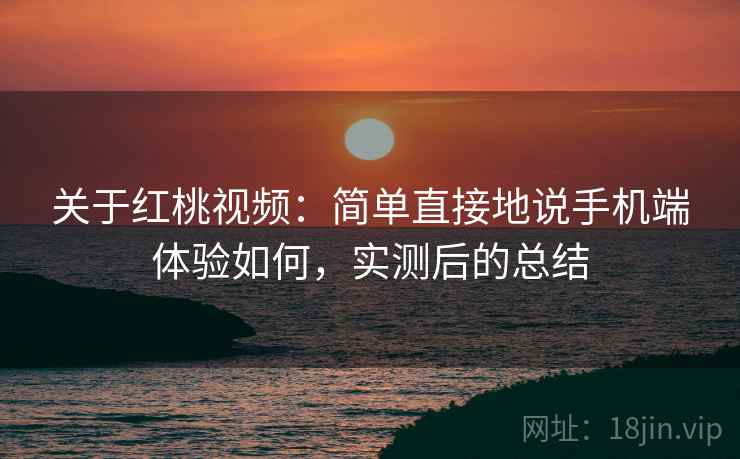 关于红桃视频：简单直接地说手机端体验如何，实测后的总结