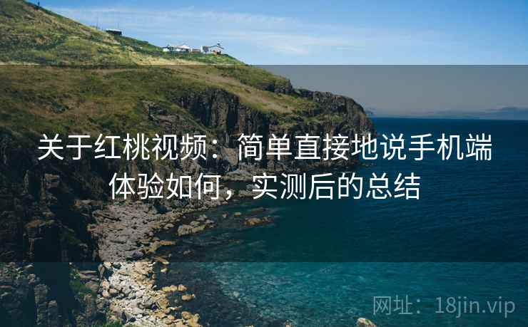 关于红桃视频：简单直接地说手机端体验如何，实测后的总结
