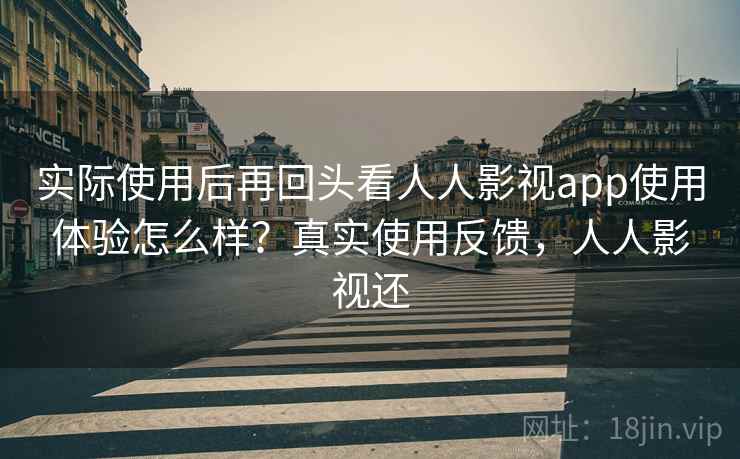 实际使用后再回头看人人影视app使用体验怎么样？真实使用反馈，人人影视还