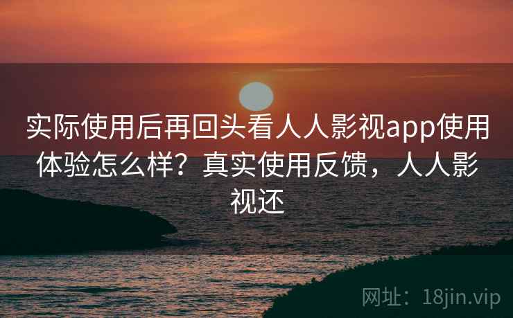 实际使用后再回头看人人影视app使用体验怎么样?真实使用反馈,人人影视还 实际使用后再回头看人人影视app使用体验怎么样?真实使用反馈,人人影视还