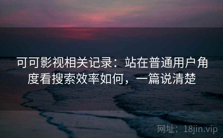 可可影视相关记录：站在普通用户角度看搜索效率如何，一篇说清楚