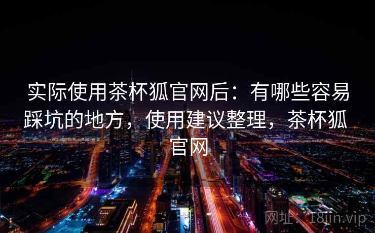 实际使用茶杯狐官网后：有哪些容易踩坑的地方，使用建议整理，茶杯狐 官网