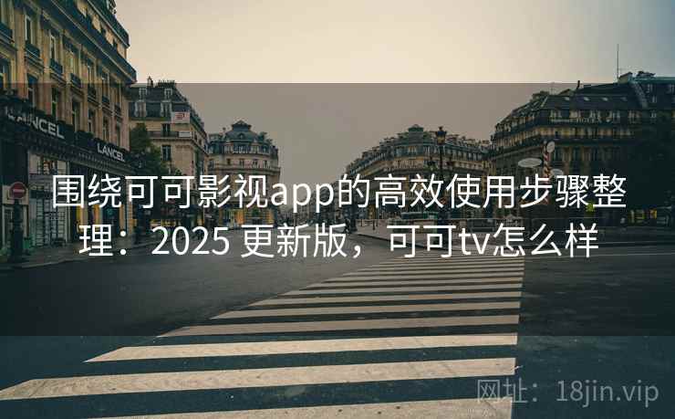 围绕可可影视app的高效使用步骤整理：2025 更新版，可可tv怎么样