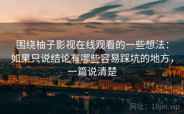 围绕柚子影视在线观看的一些想法：如果只说结论有哪些容易踩坑的地方，一篇说清楚