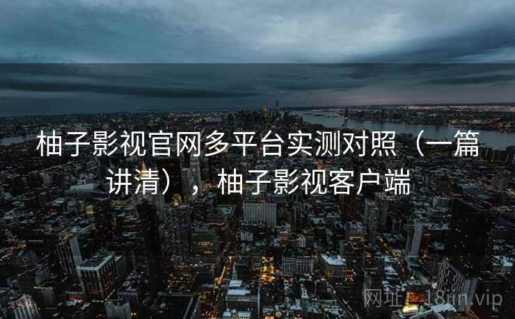 柚子影视官网多平台实测对照(一篇讲清),柚子影视客户端 柚子影视官网多平台实测对照(一篇讲清),柚子影视客户端