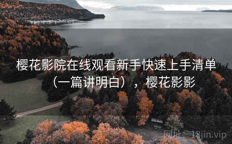 樱花影院在线观看新手快速上手清单（一篇讲明白），樱花影影
