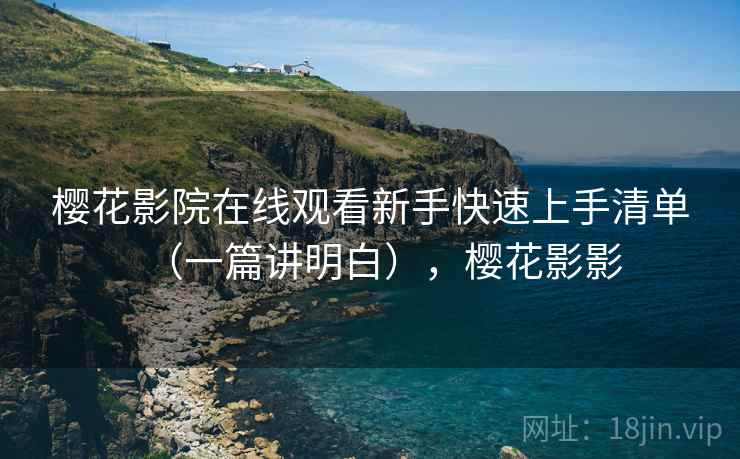 樱花影院在线观看新手快速上手清单（一篇讲明白），樱花影影