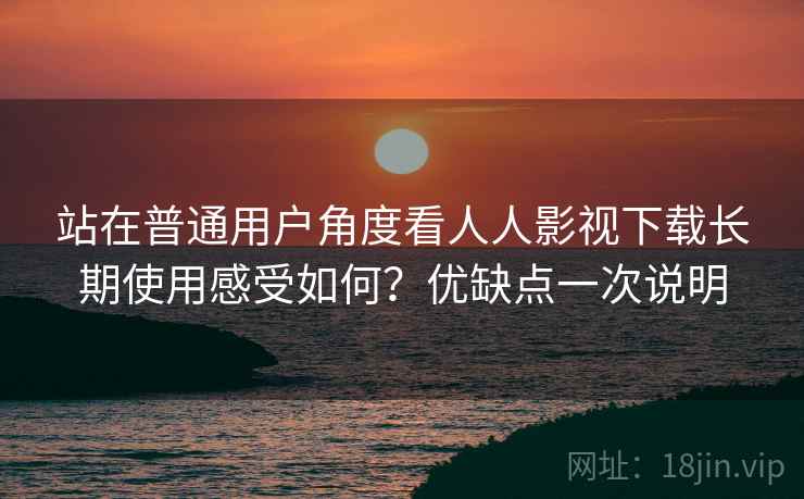 站在普通用户角度看人人影视下载长期使用感受如何?优缺点一次说明 站在普通用户角度看人人影视下载长期使用感受如何?优缺点一次说明