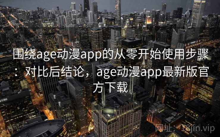 围绕age动漫app的从零开始使用步骤：对比后结论，age动漫app最新版官方下载