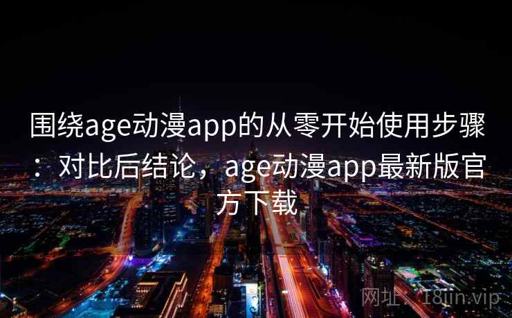 围绕age动漫app的从零开始使用步骤：对比后结论，age动漫app最新版官方下载