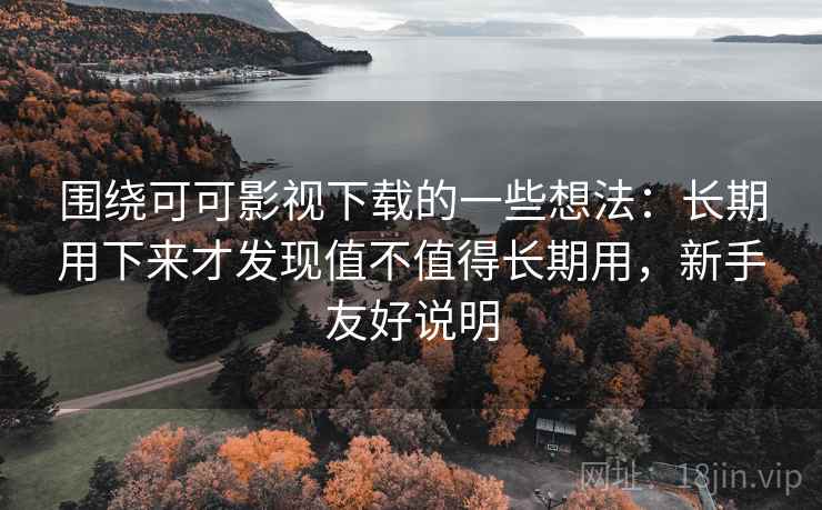 围绕可可影视下载的一些想法:长期用下来才发现值不值得长期用,新手友好说明 围绕可可影视下载的一些想法:长期用下来才发现值不值得长期用,新手友好说明