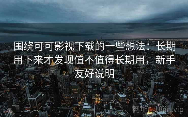 围绕可可影视下载的一些想法：长期用下来才发现值不值得长期用，新手友好说明